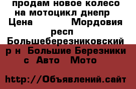 продам новое колесо на мотоцикл днепр › Цена ­ 2 500 - Мордовия респ., Большеберезниковский р-н, Большие Березники с. Авто » Мото   